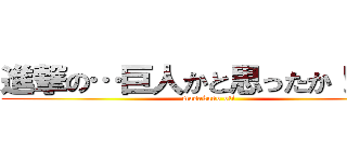 進撃の…巨人かと思ったか！！！？ (masakano oti)