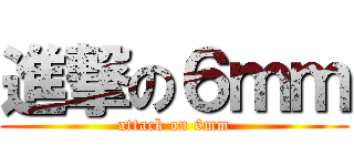 進撃の６ｍｍ (attack on 6mm)