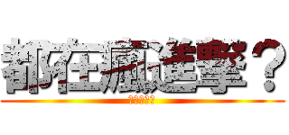 都在瘋進撃？ (進撃の俺維)