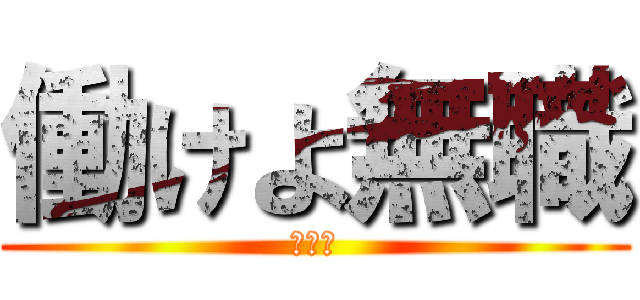 働けよ無職 (ははは)