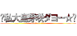 〜私大島芽咲ダヨー☆〜 (attack on titan)