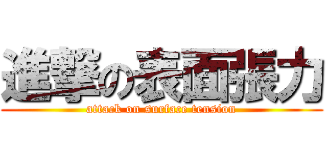 進撃の表面張力 (attack on surface tension)