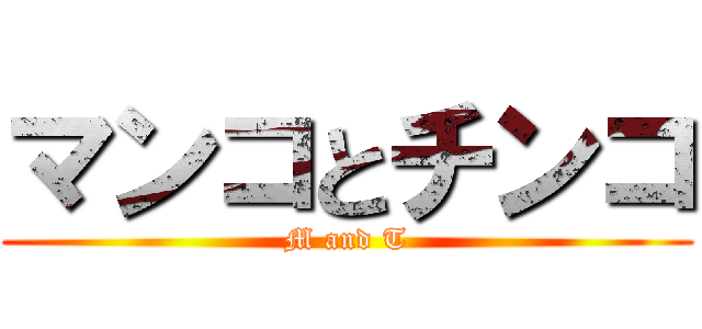 マンコとチンコ (M and T)