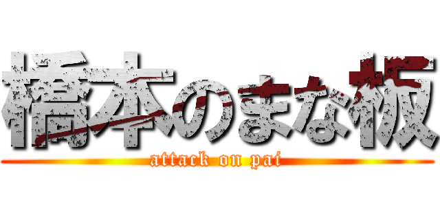 橋本のまな板 (attack on pai)