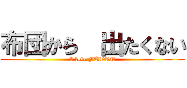 布団から  出たくない (I love FUTON)