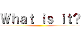 Ｗｈａｔ ｉｓ ｉｔ？ ()