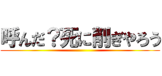 呼んだ？死に削ぎやろう ()