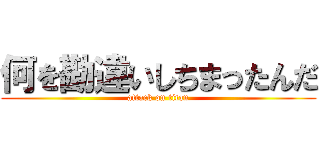 何を勘違いしちまったんだ (attack on titan)