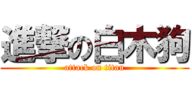 進撃の白木狗 (attack on titan)