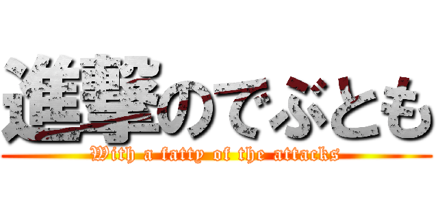 進撃のでぶとも (With a fatty of the attacks)