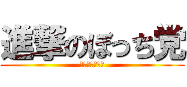 進撃のぼっち党 (江口総裁万歳！)
