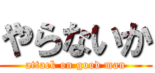 やらないか (attack on good man)