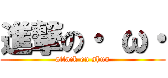 進撃の・ ω・ (attack on shun)