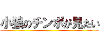 小狼のチンポが見たい ()