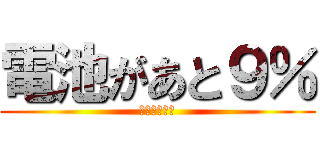 電池があと９％ (危機を感じる)