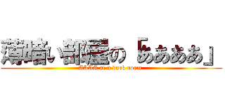 薄暗い部屋の「ああああ」 (AAAA of a dark room )