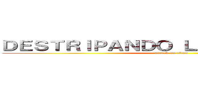 ＤＥＳＴＲＩＰＡＮＤＯ ＬＡ ＨＩＳＴＯＲＩＡ (attack on titan)