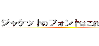 ジャケットのフォントはこれにしようぜ ()
