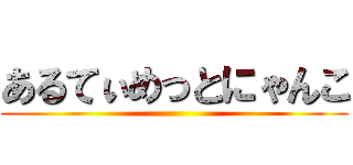 あるてぃめっとにゃんこ ()