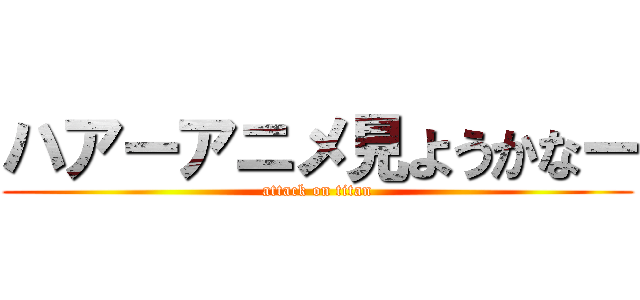 ハアーアニメ見ようかなー (attack on titan)