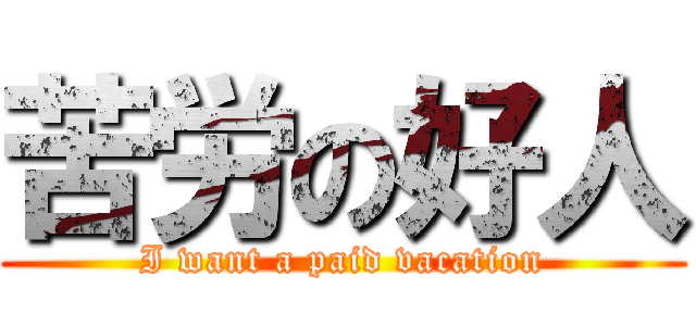 苦労の好人 (I want a paid vacation)