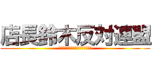 店長鈴木反対連盟 (てんちょうすずきはんたいれんめい)