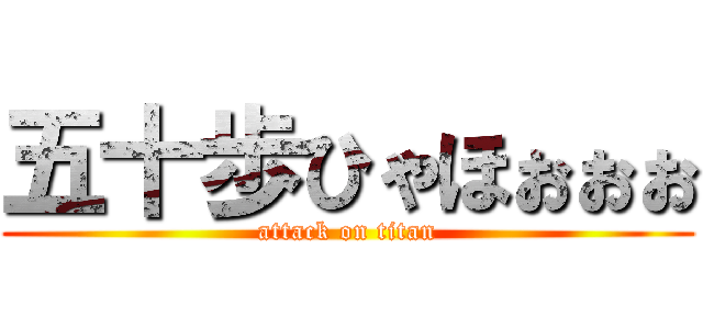 五十歩ひゃほぉぉぉ (attack on titan)