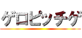 ゲロピッチゲ ()