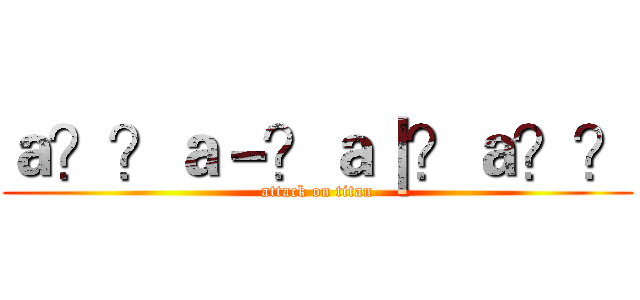 ａ？？ａ－？ａ｜？ａ？？ (attack on titan)