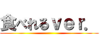 食べれるｖｅｒ． ()