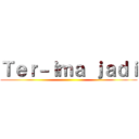 Ｔｅｒ－ｉｍａ ｊａｄｉ ()