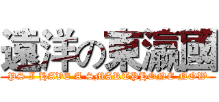 遠洋の東瀛國 (PS I HAVE A SMARTPHONE NOW)