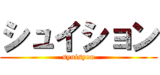 シュイション (syuisyon)