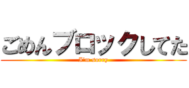ごめんブロックしてた (I'm sorry)