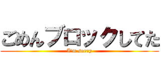 ごめんブロックしてた (I'm sorry)