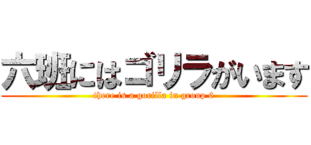 六班にはゴリラがいます (there is a gorilla in group 6)