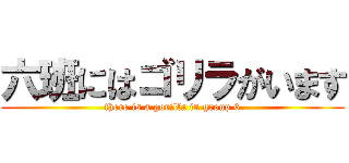 六班にはゴリラがいます (there is a gorilla in group 6)