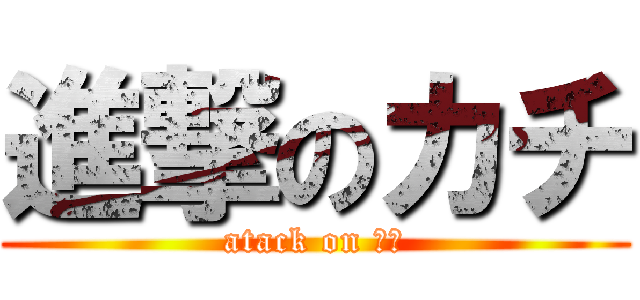 進撃のカチ (atack on カチ)