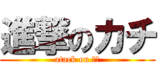 進撃のカチ (atack on カチ)