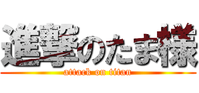 進撃のたま様 (attack on titan)