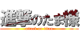 進撃のたま様 (attack on titan)