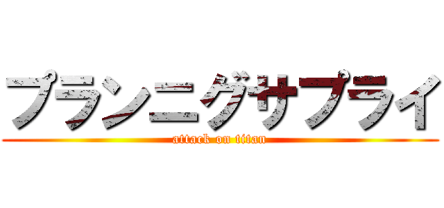 プランニグサプライ (attack on titan)