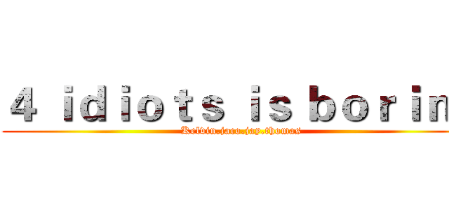 ４ ｉｄｉｏｔｓ ｉｓ ｂｏｒｉｎｇ (Kelvin.jaco.jay.thomas)