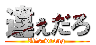 違ぇだろ (It's wrong)