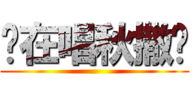 你在唱秋撒洨 ()