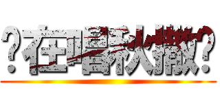 你在唱秋撒洨 ()