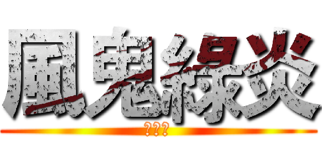 風鬼綠炎 (・ω・)