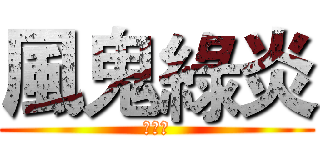 風鬼綠炎 (・ω・)