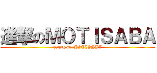 進撃のＭＯＴＩＳＡＢＡ (attack on MOTISABA)