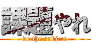 課題やれ (do the subject)